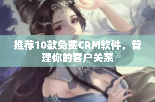 推荐10款免费CRM软件，管理你的客户关系