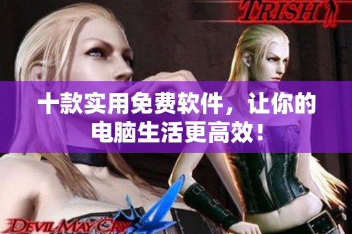 十款实用免费软件，让你的电脑生活更高效！