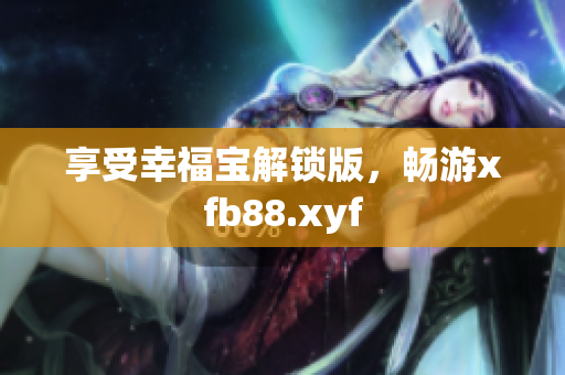 享受幸福宝解锁版，畅游xfb88.xyf