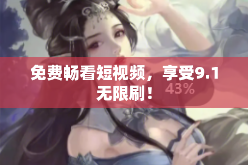 免费畅看短视频，享受9.1无限刷！