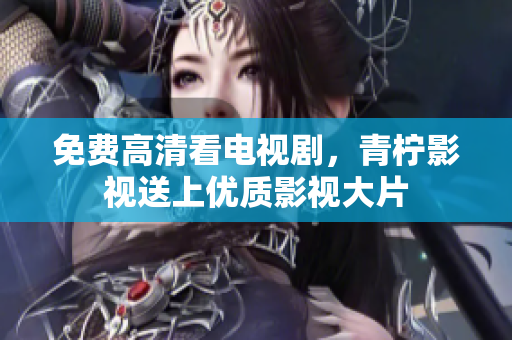 免费高清看电视剧，青柠影视送上优质影视大片