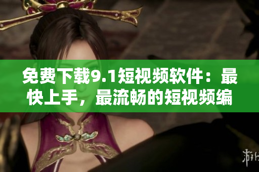免费下载9.1短视频软件：最快上手，最流畅的短视频编辑工具
