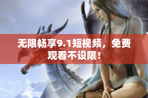 无限畅享9.1短视频，免费观看不设限！