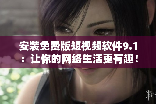 安装免费版短视频软件9.1：让你的网络生活更有趣！
