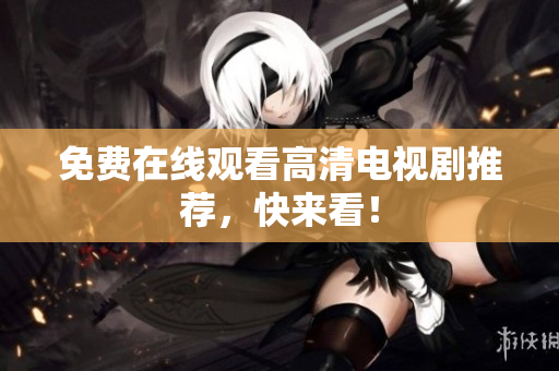 免费在线观看高清电视剧推荐，快来看！