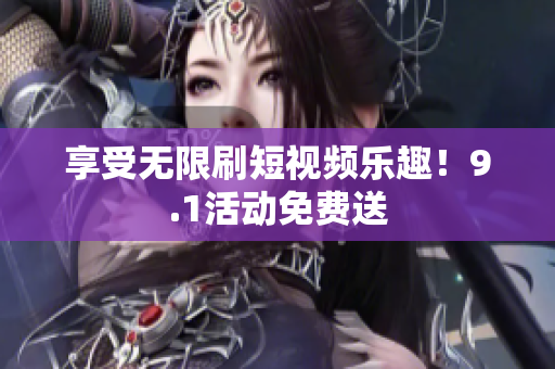 享受无限刷短视频乐趣！9.1活动免费送