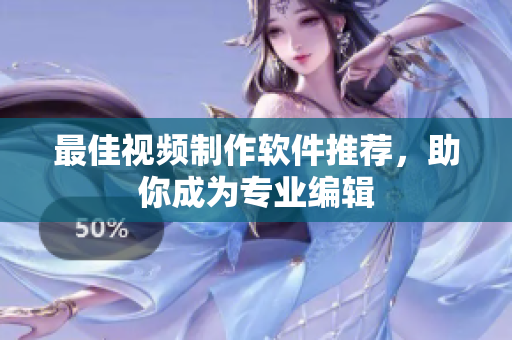 最佳视频制作软件推荐，助你成为专业编辑