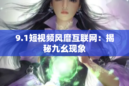 9.1短视频风靡互联网：揭秘九幺现象