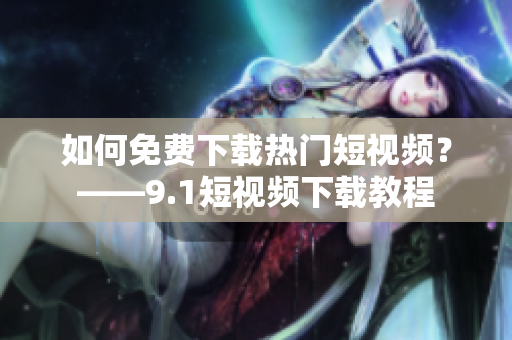 如何免费下载热门短视频？——9.1短视频下载教程