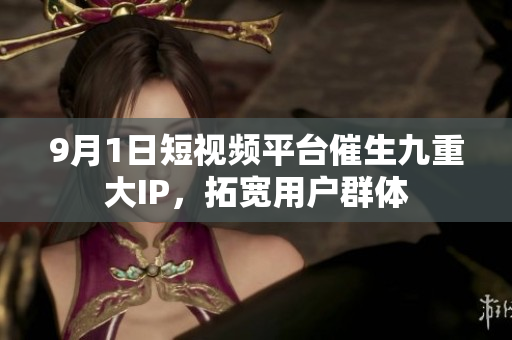 9月1日短视频平台催生九重大IP，拓宽用户群体