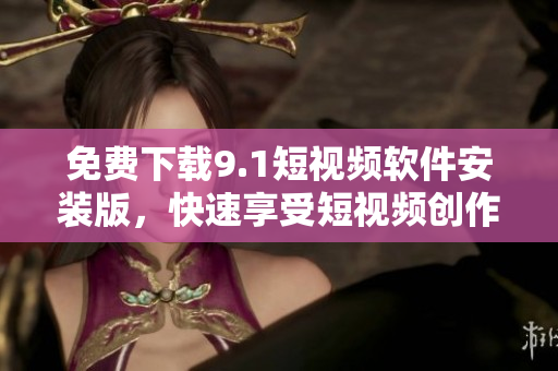 免费下载9.1短视频软件安装版，快速享受短视频创作乐趣！
