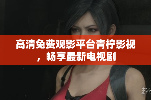 高清免费观影平台青柠影视，畅享最新电视剧