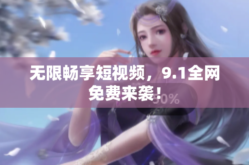 无限畅享短视频，9.1全网免费来袭！