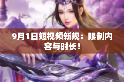 9月1日短视频新规：限制内容与时长！
