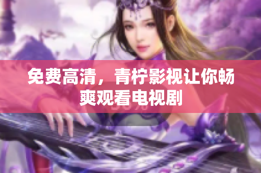 免费高清，青柠影视让你畅爽观看电视剧