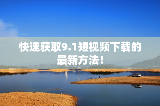 快速获取9.1短视频下载的最新方法！