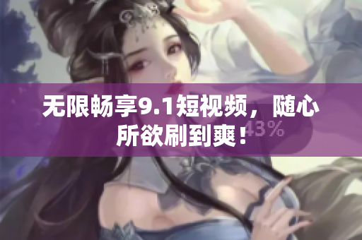 无限畅享9.1短视频，随心所欲刷到爽！