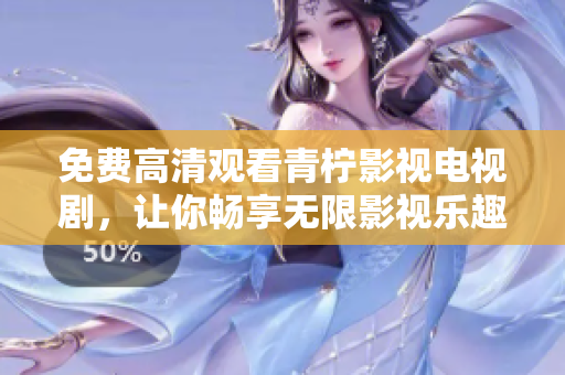 免费高清观看青柠影视电视剧，让你畅享无限影视乐趣
