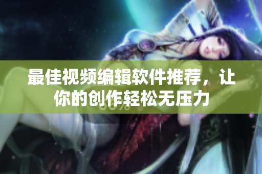 最佳视频编辑软件推荐，让你的创作轻松无压力