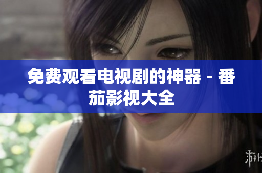 免费观看电视剧的神器 - 番茄影视大全