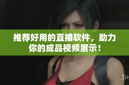 推荐好用的直播软件，助力你的成品视频展示！