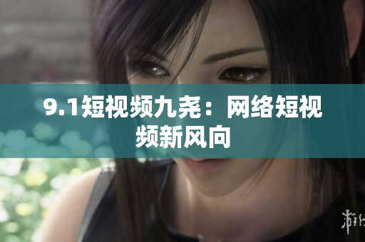 9.1短视频九尧：网络短视频新风向