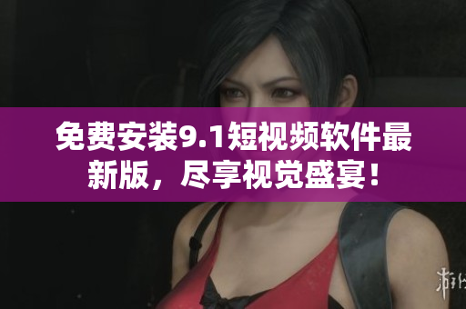 免费安装9.1短视频软件最新版，尽享视觉盛宴！