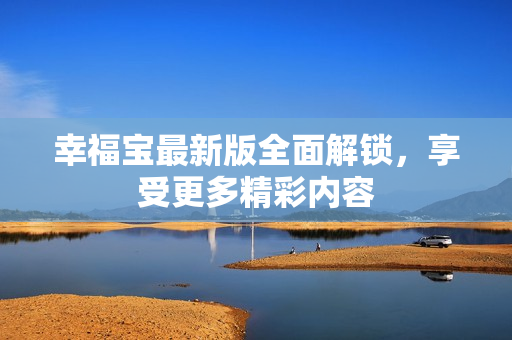 幸福宝最新版全面解锁，享受更多精彩内容