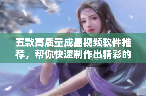 五款高质量成品视频软件推荐，帮你快速制作出精彩的视频