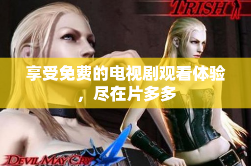 享受免费的电视剧观看体验，尽在片多多