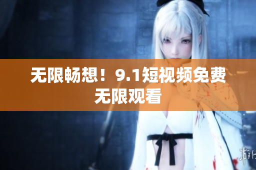 无限畅想！9.1短视频免费无限观看