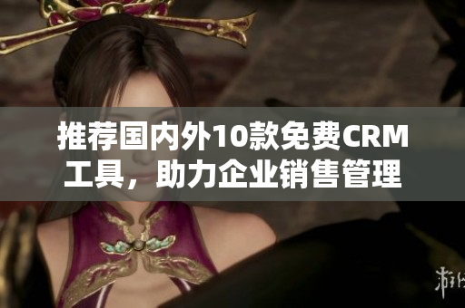 推荐国内外10款免费CRM工具，助力企业销售管理