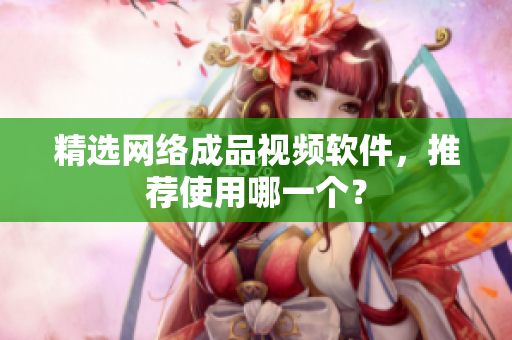 精选网络成品视频软件，推荐使用哪一个？