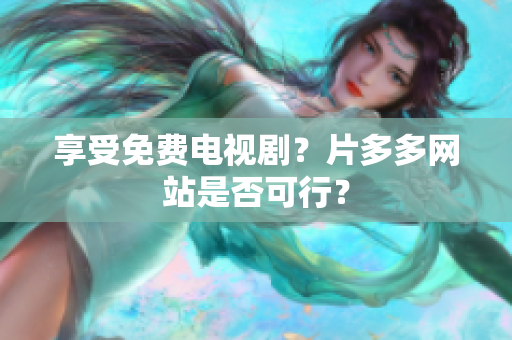 享受免费电视剧？片多多网站是否可行？