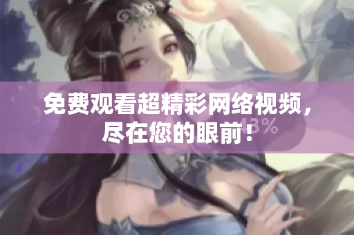 免费观看超精彩网络视频，尽在您的眼前！