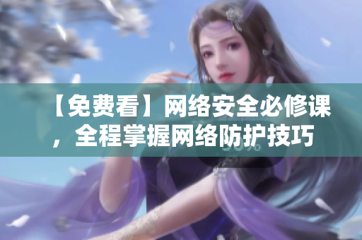 【免费看】网络安全必修课，全程掌握网络防护技巧