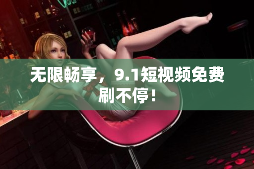无限畅享，9.1短视频免费刷不停！