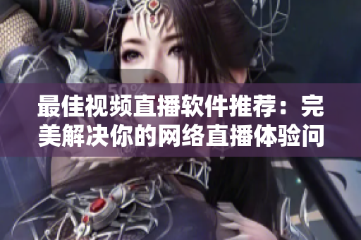 最佳视频直播软件推荐：完美解决你的网络直播体验问题