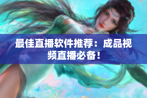 最佳直播软件推荐：成品视频直播必备！