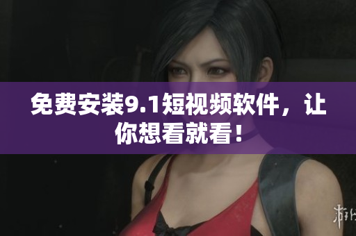 免费安装9.1短视频软件，让你想看就看！