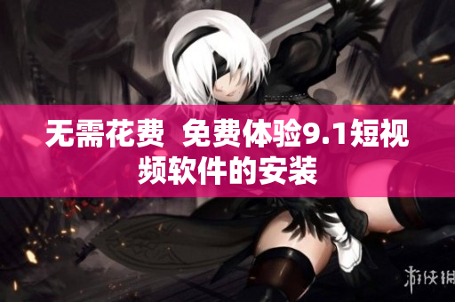 无需花费  免费体验9.1短视频软件的安装
