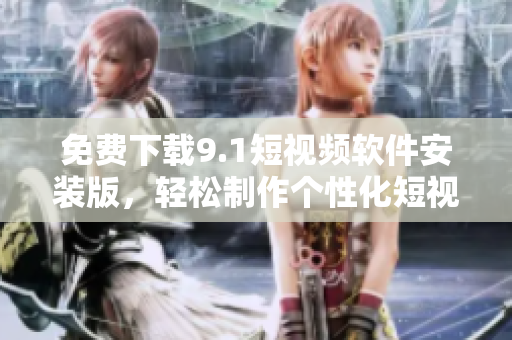 免费下载9.1短视频软件安装版，轻松制作个性化短视频