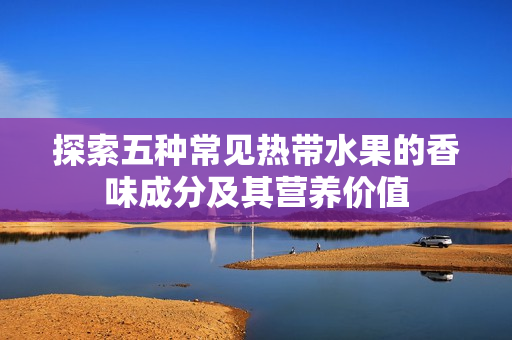 探索五种常见热带水果的香味成分及其营养价值