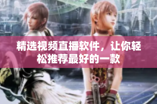 精选视频直播软件，让你轻松推荐最好的一款