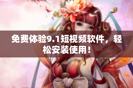 免费体验9.1短视频软件，轻松安装使用！