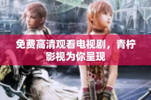 免费高清观看电视剧，青柠影视为你呈现