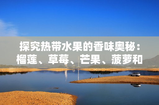 探究热带水果的香味奥秘：榴莲、草莓、芒果、菠萝和香蕉