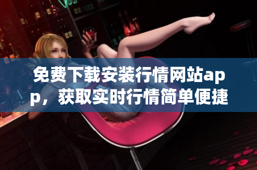 免费下载安装行情网站app，获取实时行情简单便捷