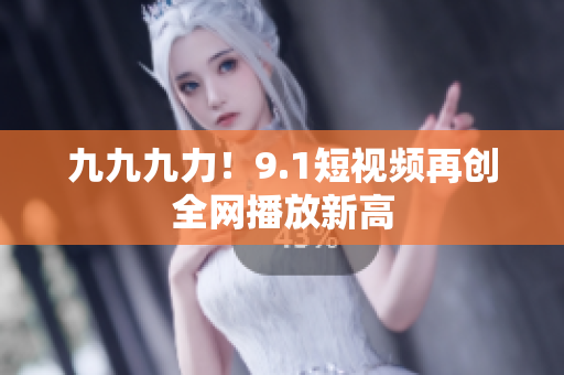 九九九力！9.1短视频再创全网播放新高