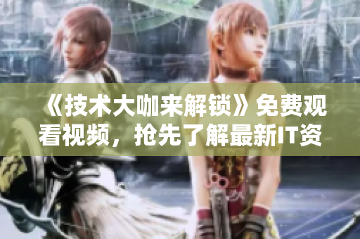 《技术大咖来解锁》免费观看视频，抢先了解最新IT资讯